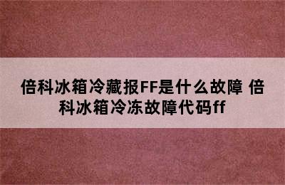 倍科冰箱冷藏报FF是什么故障 倍科冰箱冷冻故障代码ff